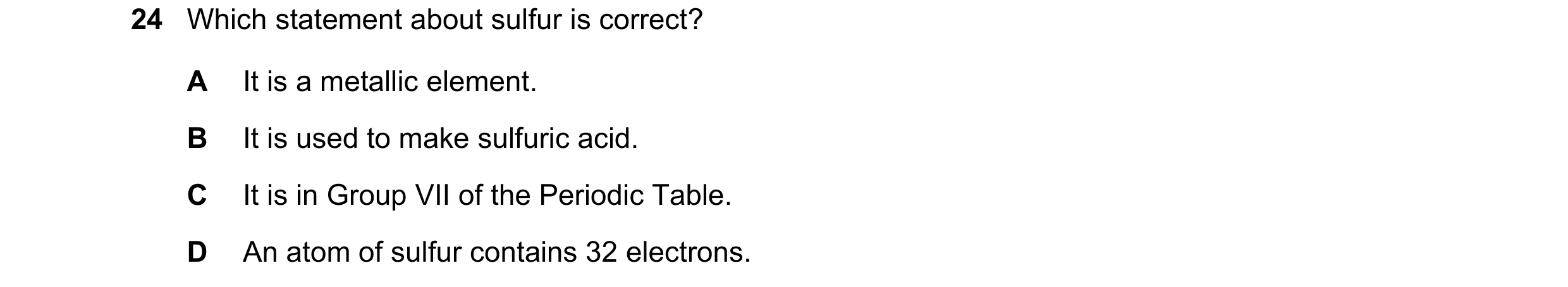 Question 38: Which statement about sulfur is correct? A It is a metallic element. B It is used to make sulfuric acid. C It is in Group VII of the Period…