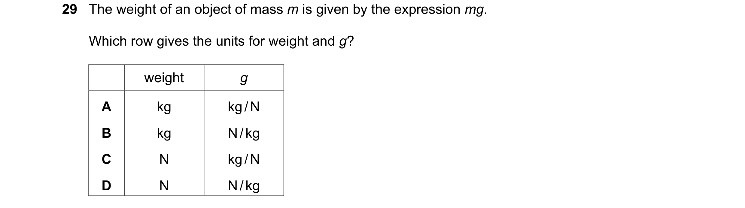 Question 19: The weight of an object of mass m is given by the expression mg. Which row gives the units for weight and g? weight g A kg kg / N B kg N / …