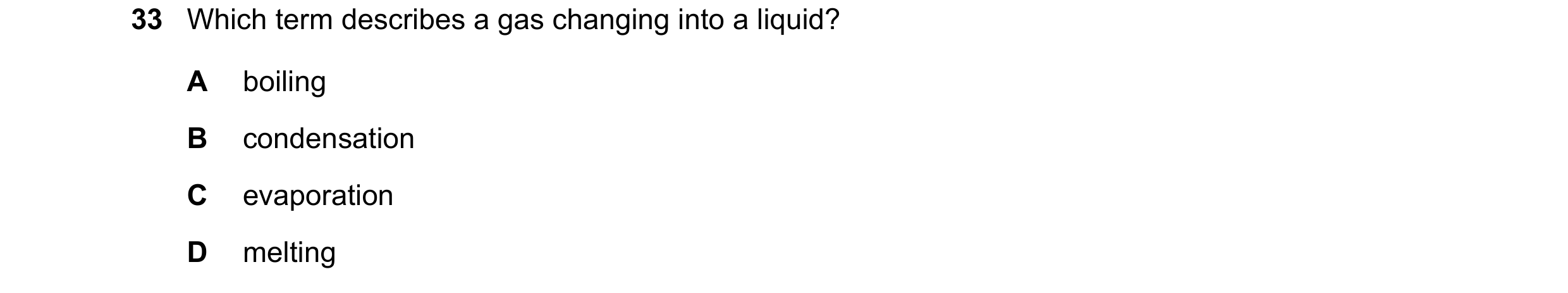 Question 59: Which term describes a gas changing into a liquid? A boiling B condensation C evaporation D melting