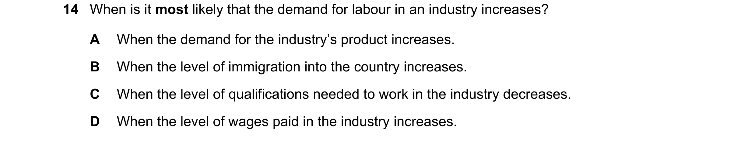 Question 122: When is it most likely that the demand for labour in an industry increases? A When the demand for the industry’s product increases. B When …