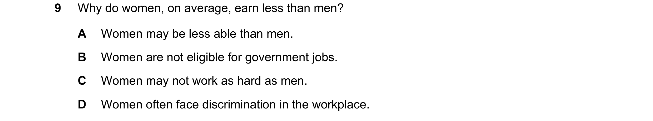 Question 121: Why do women, on average, earn less than men? A Women may be less able than men. B Women are not eligible for government jobs. C Women may …