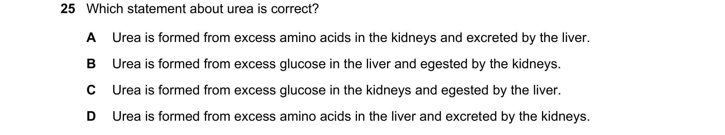 Question 12: Which statement about urea is correct? A Urea is formed from excess amino acids in the kidneys and excreted by the liver. B Urea is formed …