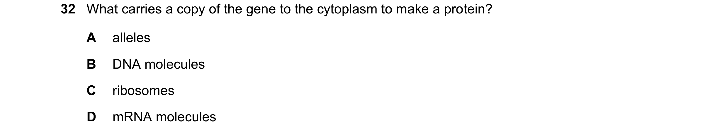 Question 17: What carries a copy of the gene to the cytoplasm to make a protein? A alleles B DNA molecules C ribosomes D mRNA molecules