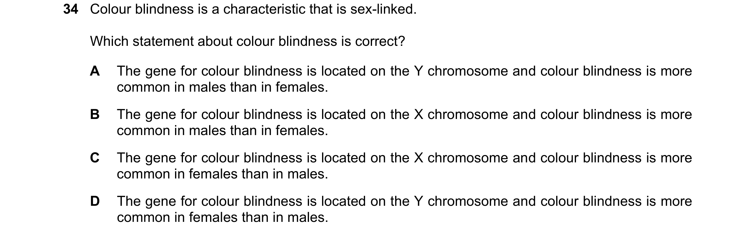 Question 9: Colour blindness is a characteristic that is sex-linked. Which statement about colour blindness is correct? A The gene for colour blindness…