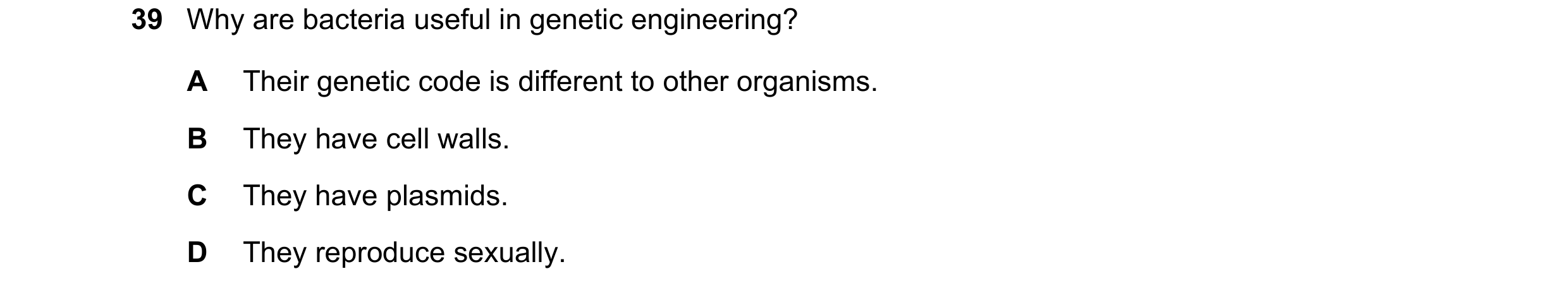 Question 9: Why are bacteria useful in genetic engineering? A Their genetic code is different to other organisms. B They have cell walls. C They have p…