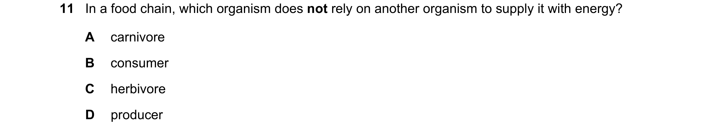 Question 34: In a food chain, which organism does not rely on another organism to supply it with energy? A carnivore B consumer C herbivore D producer