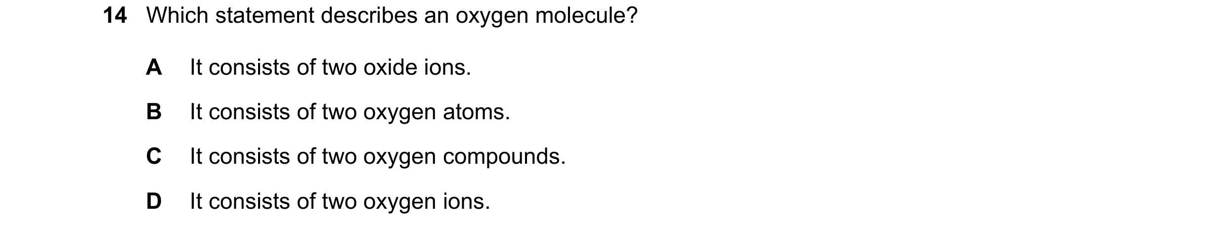 Question 26: Which statement describes an oxygen molecule? A It consists of two oxide ions. B It consists of two oxygen atoms. C It consists of two oxyg…