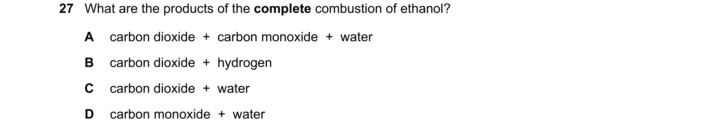Question 7: What are the products of the complete combustion of ethanol? A carbon dioxide  +  carbon monoxide  +  water B carbon dioxide  +  hydrogen C…