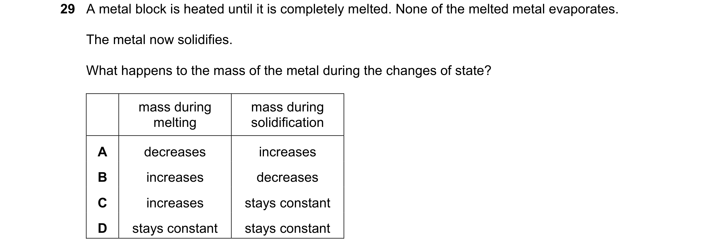 Question 40: A metal block is heated until it is completely melted. None of the melted metal evaporates. The metal now solidifies. What happens to the m…