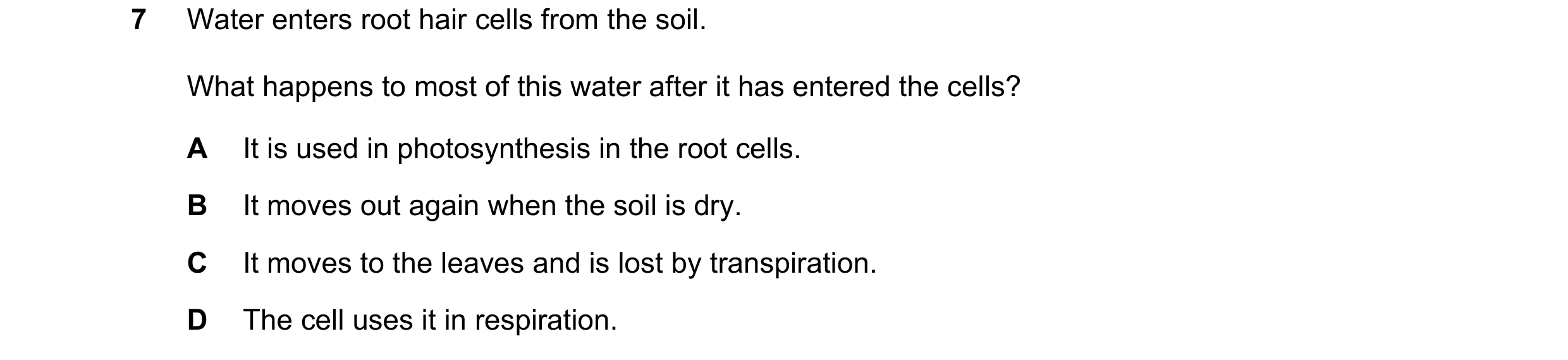 Question 8: Water enters root hair cells from the soil. What happens to most of this water after it has entered the cells? A It is used in photosynthes…