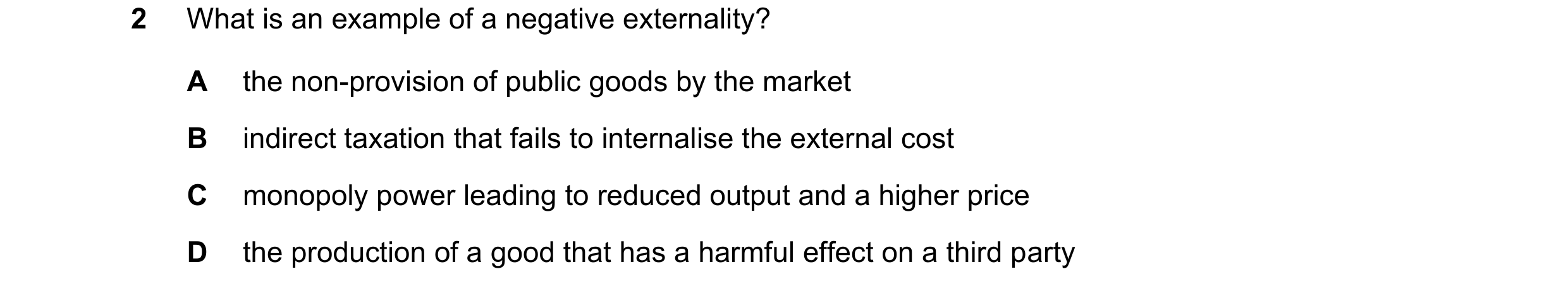 Question 65: What is an example of a negative externality? A the non-provision of public goods by the market B indirect taxation that fails to internali…