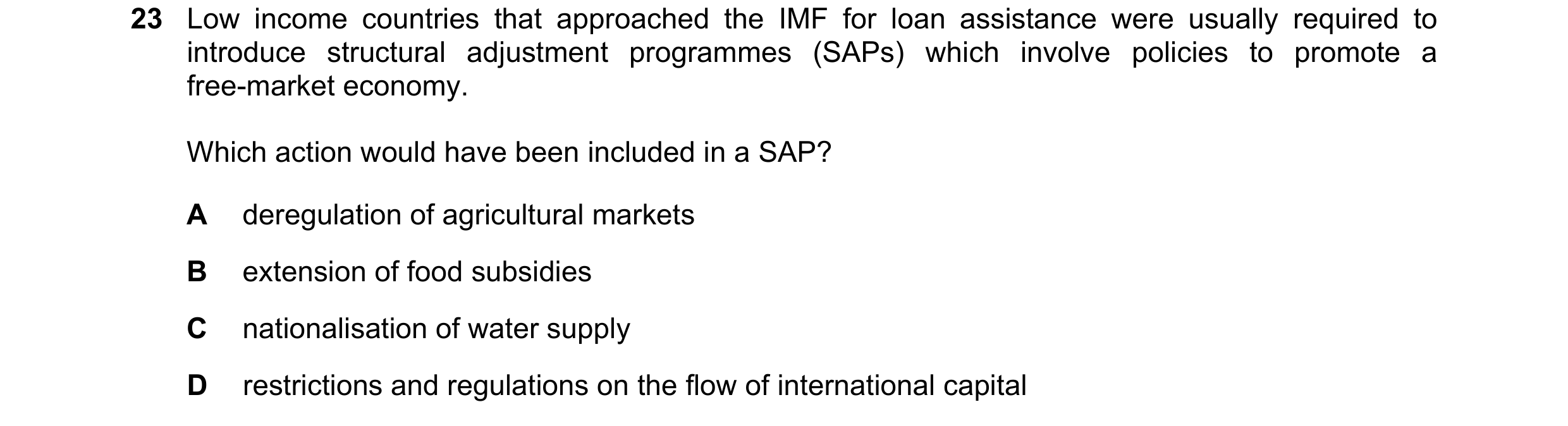 Question 35: Low income countries that approached the IMF for loan assistance were usually required to introduce structural adjustment programmes (SAPs)…