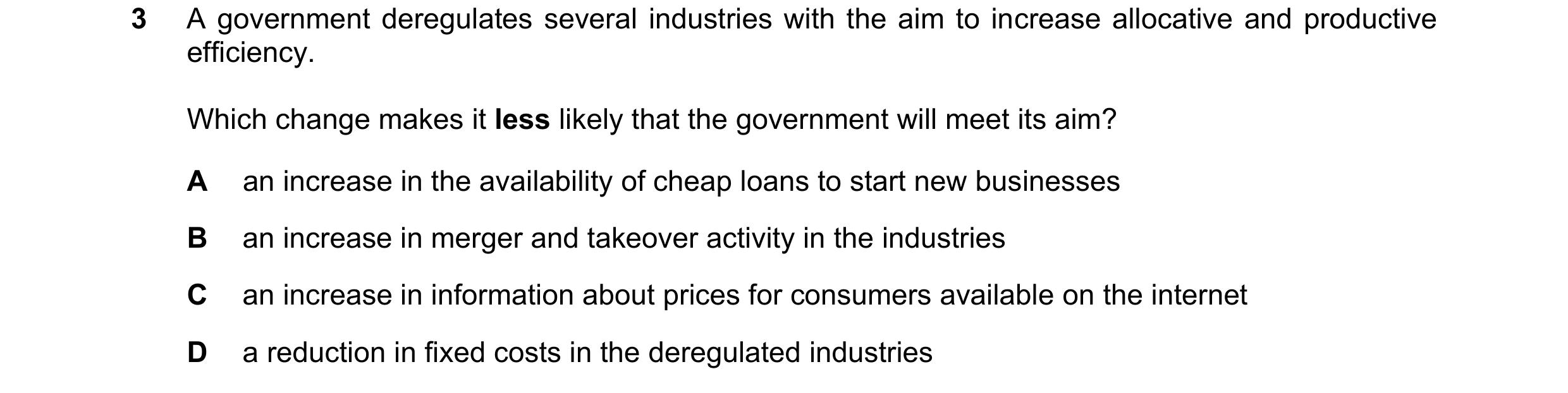 Question 53: A government deregulates several industries with the aim to increase allocative and productive efficiency. Which change makes it less likel…