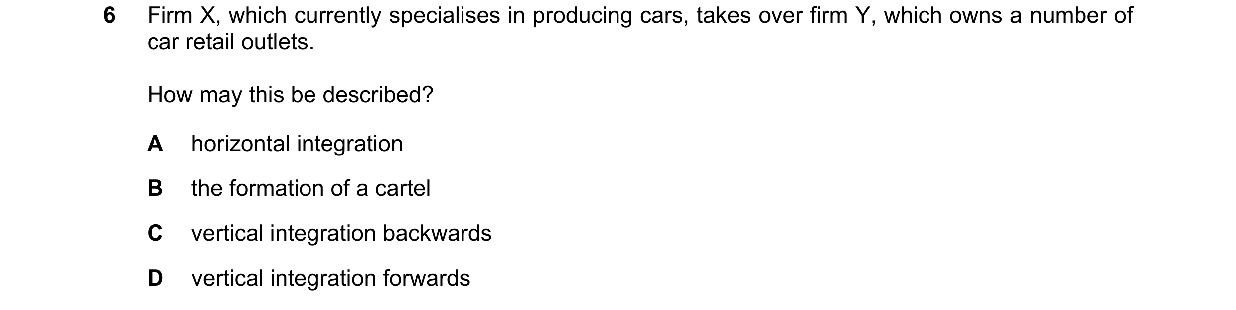 Question 177: Firm X, which currently specialises in producing cars, takes over firm Y, which owns a number of car retail outlets. How may this be descri…