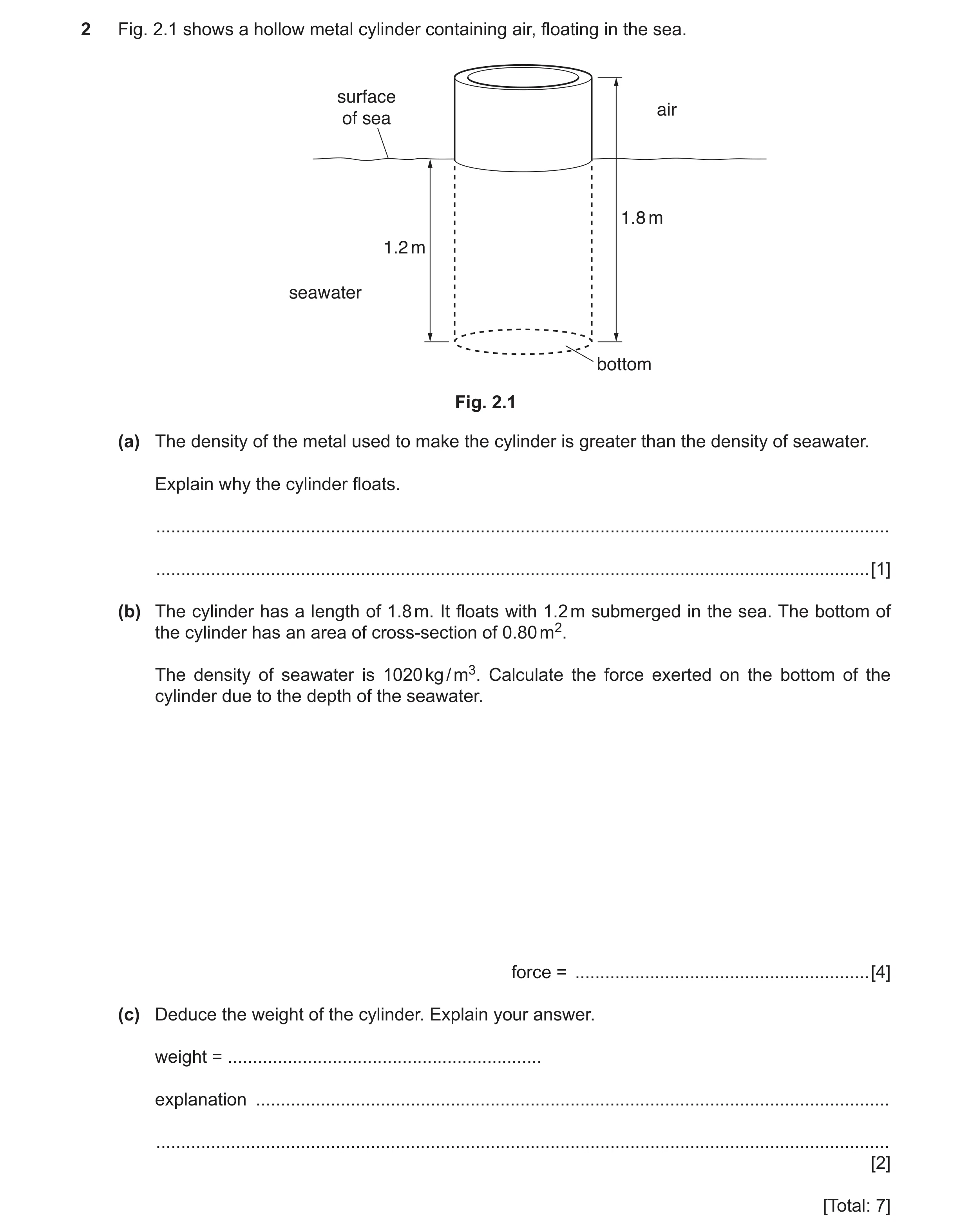 Question 7: Fig. 2.1 shows a hollow metal cylinder containing air, floating in the sea. surface air of sea 1.8 m 1.2 m seawater bottom Fig. 2.1 (a) The…