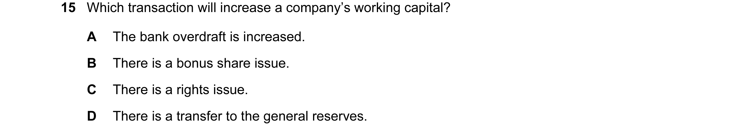 Question 47: Which transaction will increase a company’s working capital? A The bank overdraft is increased. B There is a bonus share issue. C There is …