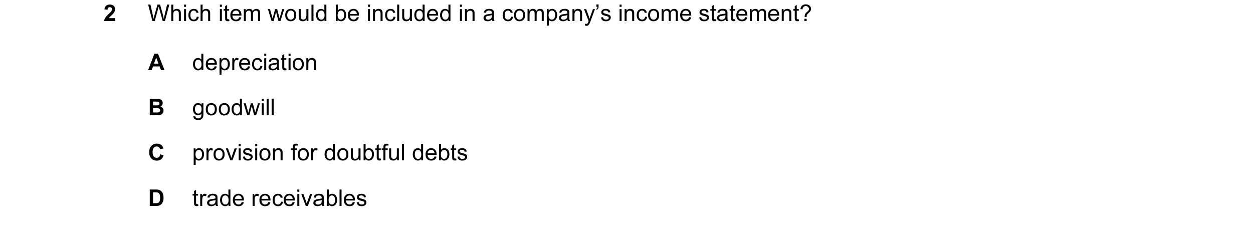 Question 34: Which item would be included in a company’s income statement? A depreciation B goodwill C provision for doubtful debts D trade receivables
