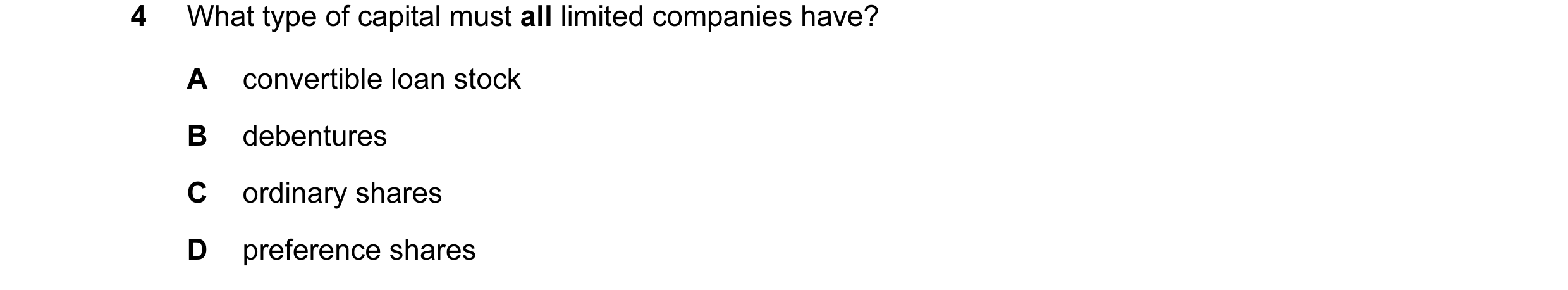Question 38: What type of capital must all limited companies have? A convertible loan stock B debentures C ordinary shares D preference shares