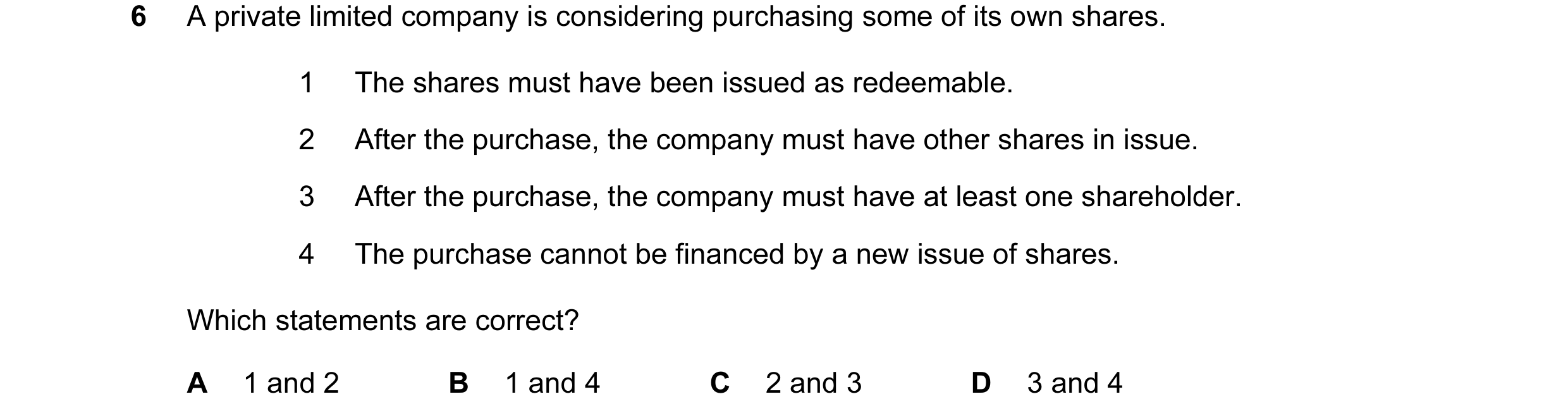 Question 40: A private limited company is considering purchasing some of its own shares. 1 The shares must have been issued as redeemable. 2 After the p…