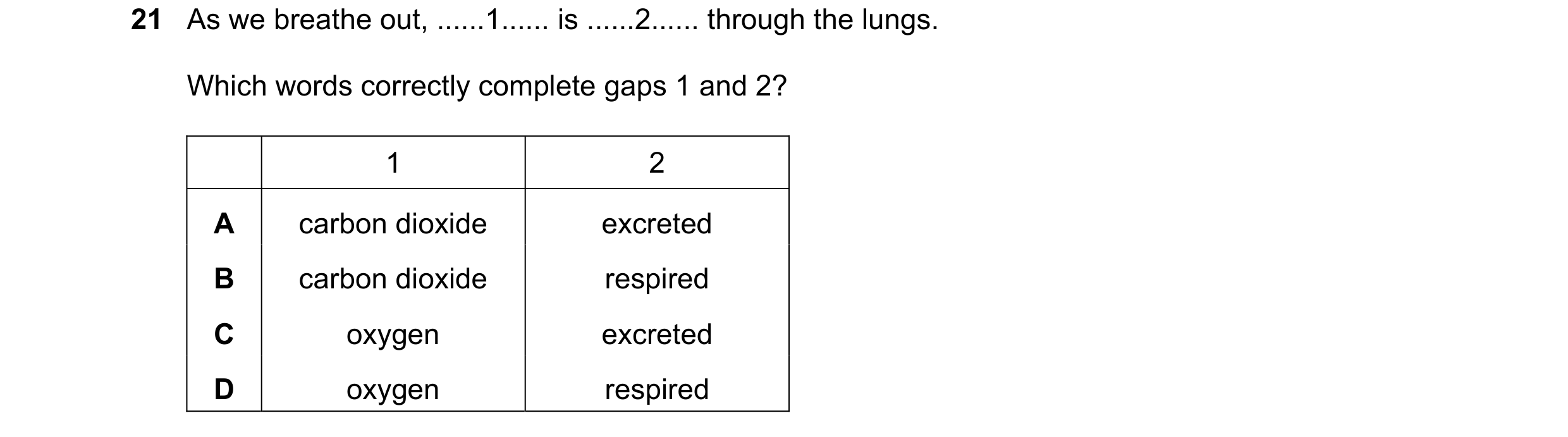 Question 3: As we breathe out, ......1...... is ......2...... through the lungs. Which words correctly complete gaps 1 and 2? 1 2 A carbon dioxide excr…