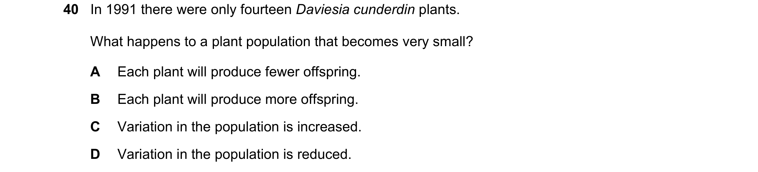 Question 1: In 1991 there were only fourteen Daviesia cunderdin plants. What happens to a plant population that becomes very small? A Each plant will p…