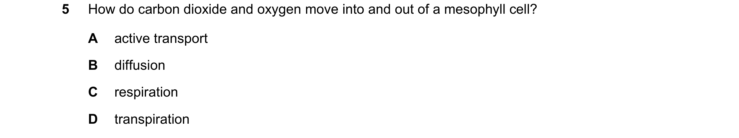 Question 1: How do carbon dioxide and oxygen move into and out of a mesophyll cell? A active transport B diffusion C respiration D transpiration