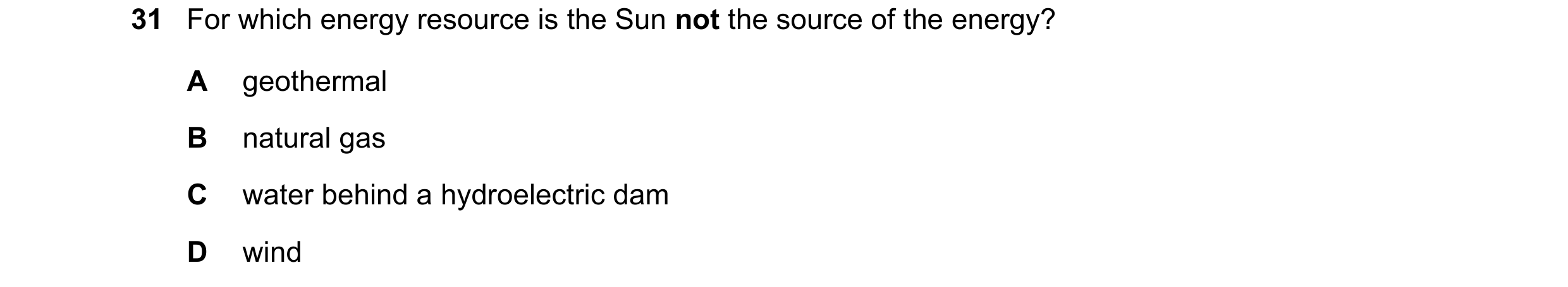 Question 25: For which energy resource is the Sun not the source of the energy? A geothermal B natural gas C water behind a hydroelectric dam D wind