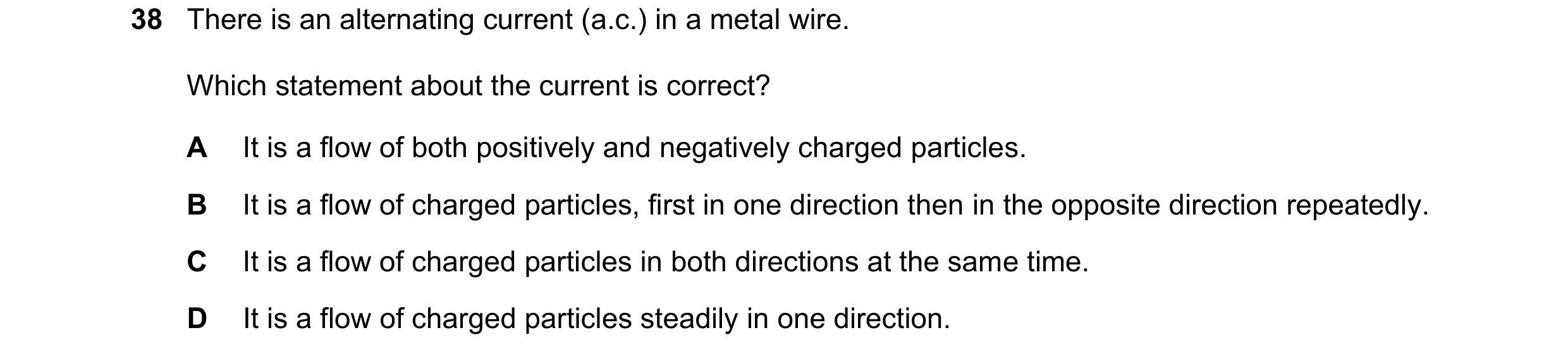 Question 17: There is an alternating current (a.c.) in a metal wire. Which statement about the current is correct? A It is a flow of both positively and…