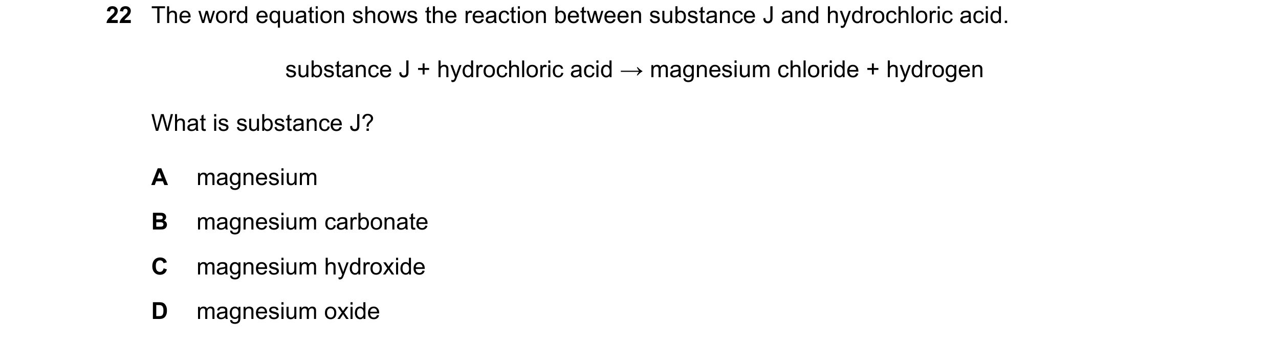 Question 44: The word equation shows the reaction between substance J and hydrochloric acid. substance J + hydrochloric acid → magnesium chloride + hydr…