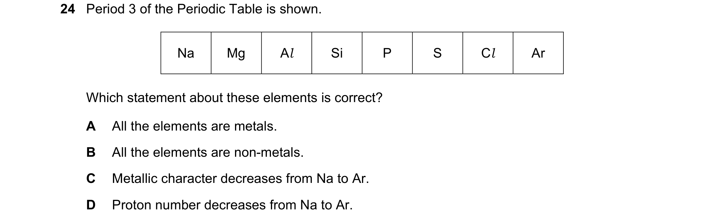 Question 28: Period 3 of the Periodic Table is shown. Na Mg Al Si P S Cl Ar Which statement about these elements is correct? A All the elements are meta…