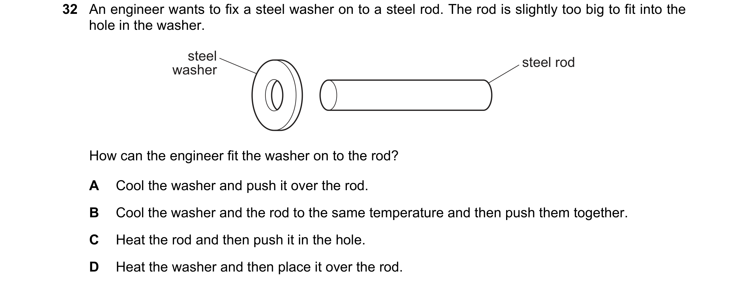 Question 24: An engineer wants to fix a steel washer on to a steel rod. The rod is slightly too big to fit into the hole in the washer. steel steel rod …