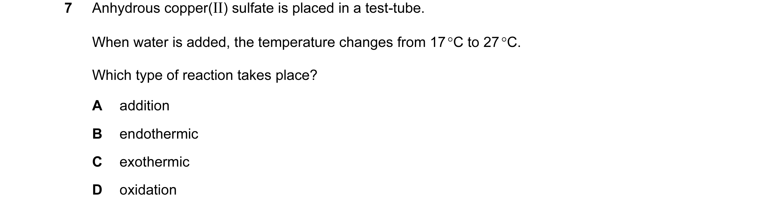 Question 6: Anhydrous copper(II) sulfate is placed in a test-tube. When water is added, the temperature changes from 17 °C to 27 °C. Which type of reac…