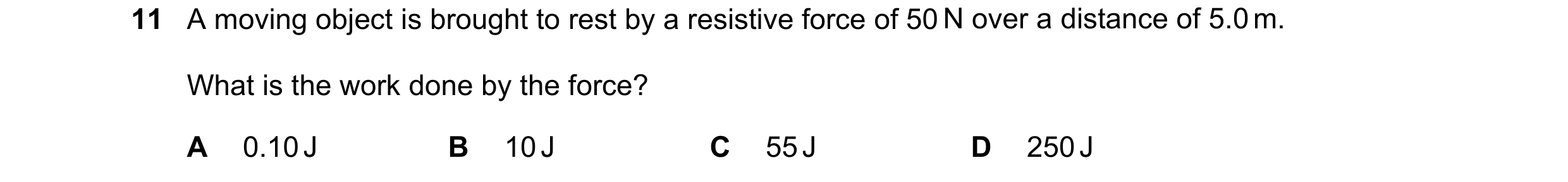 Question 234: A moving object is brought to rest by a resistive force of 50 N over a distance of 5.0 m. What is the work done by the force? A 0.10 J B 10…