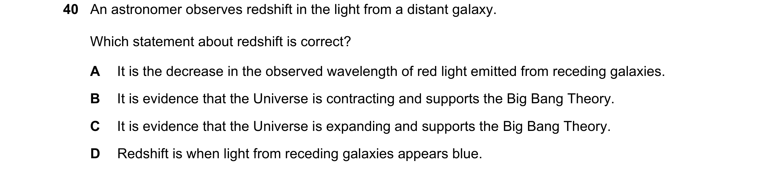 Question 7: An astronomer observes redshift in the light from a distant galaxy. Which statement about redshift is correct? A It is the decrease in the …