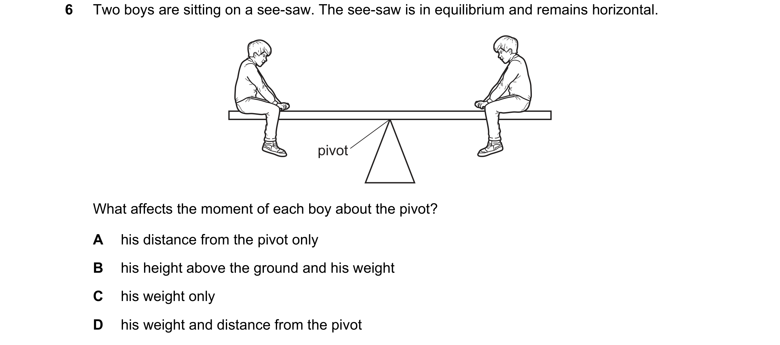Question 273: Two boys are sitting on a see-saw. The see-saw is in equilibrium and remains horizontal. pivot What affects the moment of each boy about th…