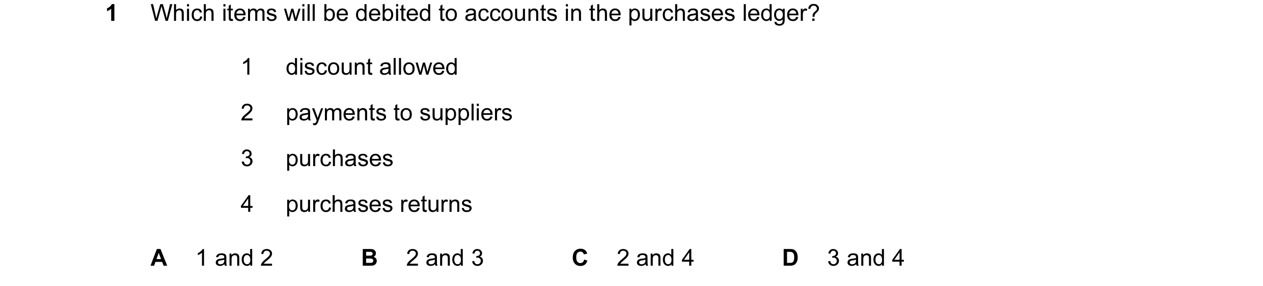 Question 100: Which items will be debited to accounts in the purchases ledger? 1 discount allowed 2 payments to suppliers 3 purchases 4 purchases returns…