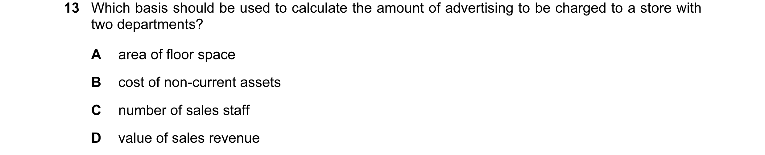Question 153: Which basis should be used to calculate the amount of advertising to be charged to a store with two departments? A area of floor space B co…