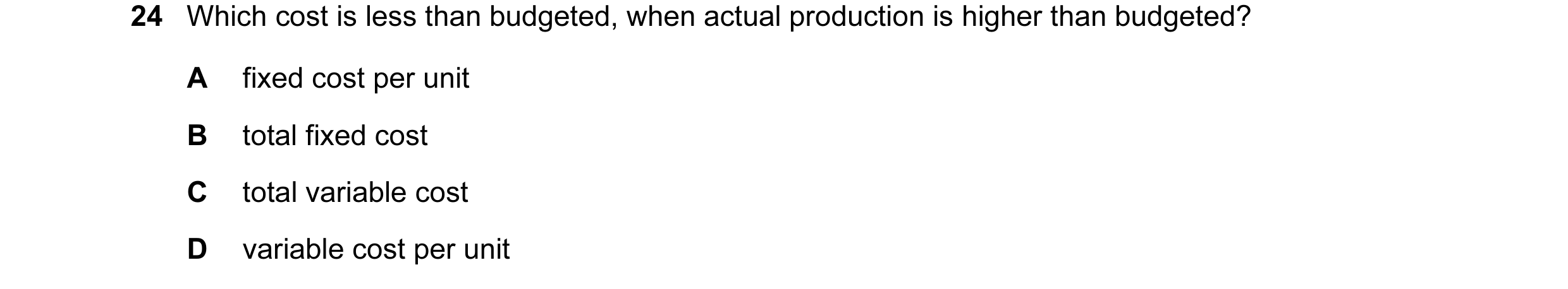 Question 118: Which cost is less than budgeted, when actual production is higher than budgeted? A fixed cost per unit B total fixed cost C total variable…