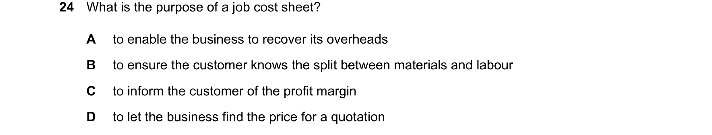 Question 553: What is the purpose of a job cost sheet? A to enable the business to recover its overheads B to ensure the customer knows the split between…