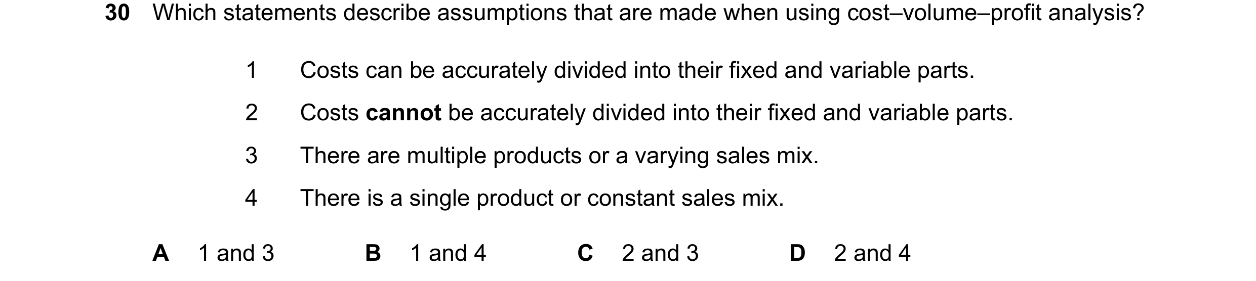 Question 431: Which statements describe assumptions that are made when using cost–volume–profit analysis? 1 Costs can be accurately divided into their fi…