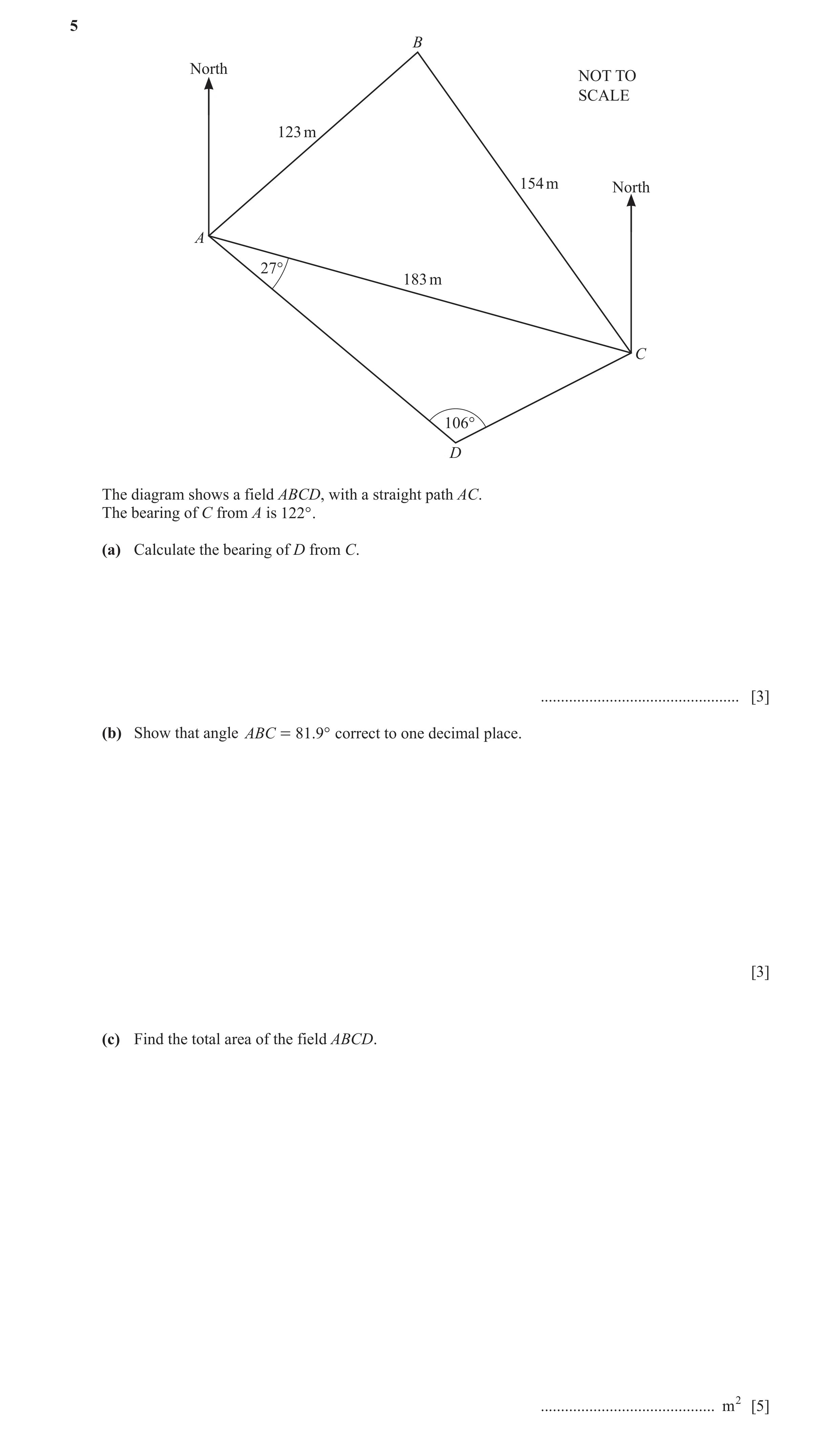 Question 10: B North NOT TO SCALE 123 m 154 m North A 27° 183 m C 106° D The diagram shows a field ABCD, with a straight path AC. The bearing of C from …