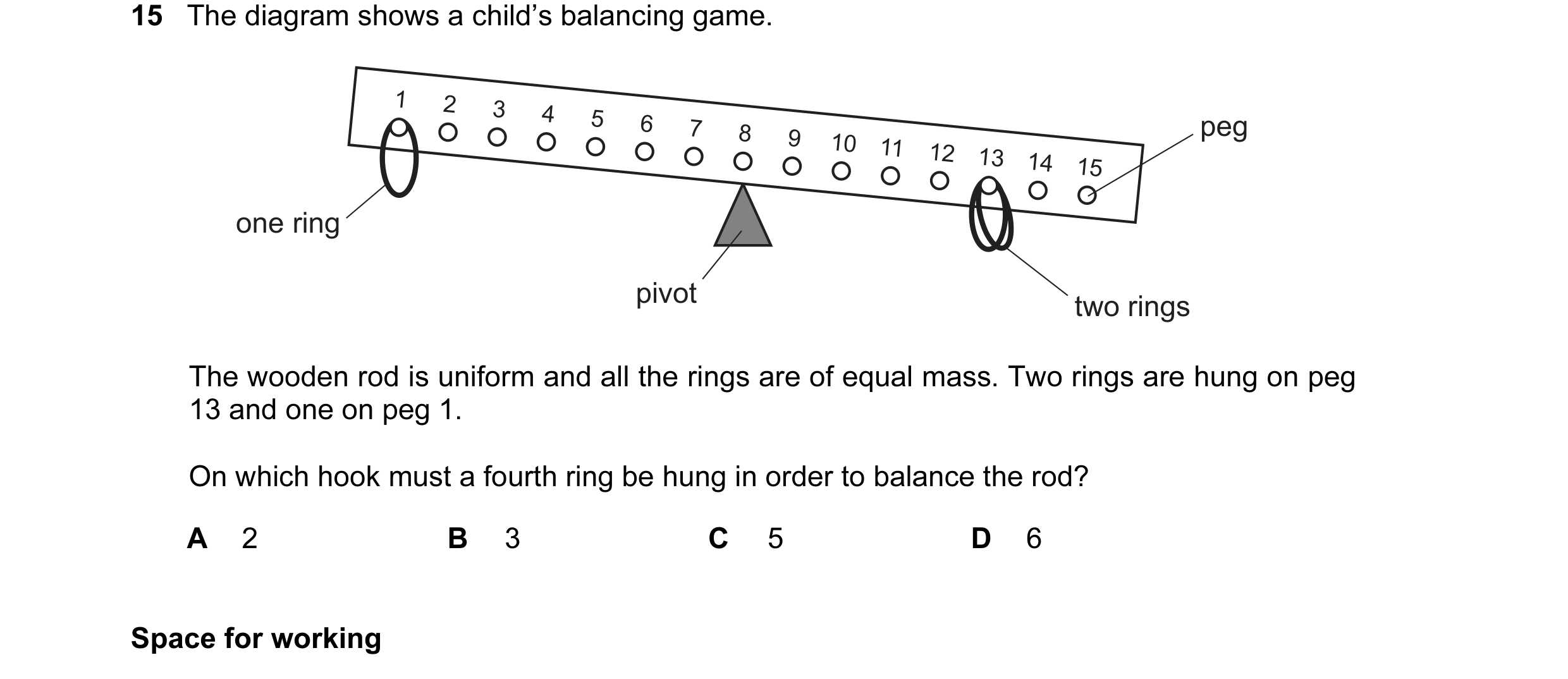 Question 24: The diagram shows a child’s balancing game. 1 2 3 4 5 6 peg 7 8 9 10 11 12 13 14 15 one ring pivot two rings The wooden rod is uniform and …