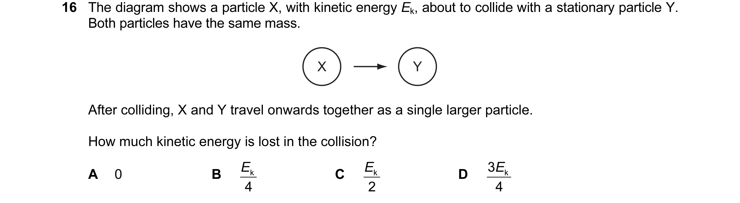 Question 39: The diagram shows a particle X, with kinetic energy Ek, about to collide with a stationary particle Y. Both particles have the same mass. X…