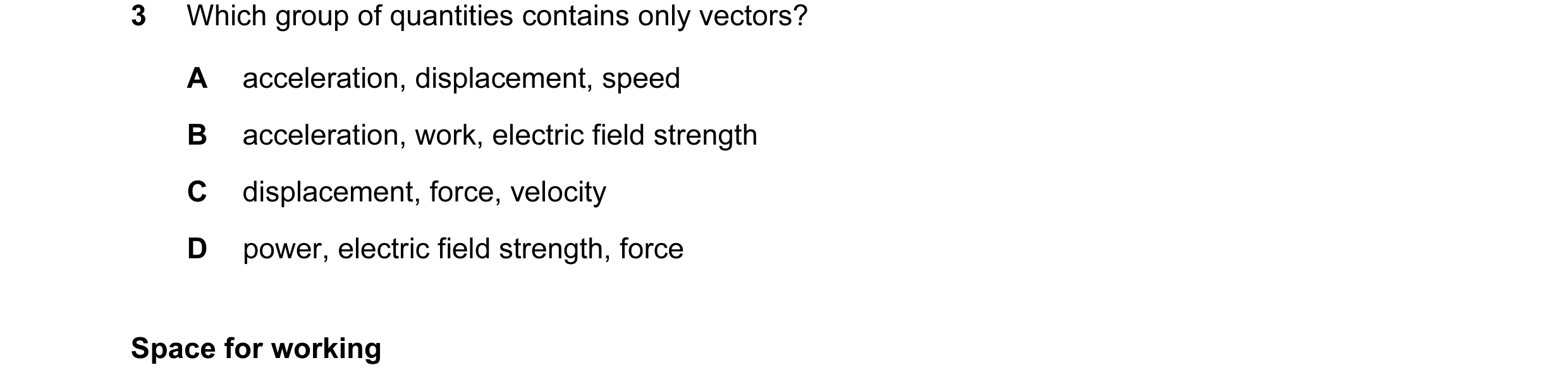 Question 17: Which group of quantities contains only vectors? A acceleration, displacement, speed B acceleration, work, electric field strength C displa…