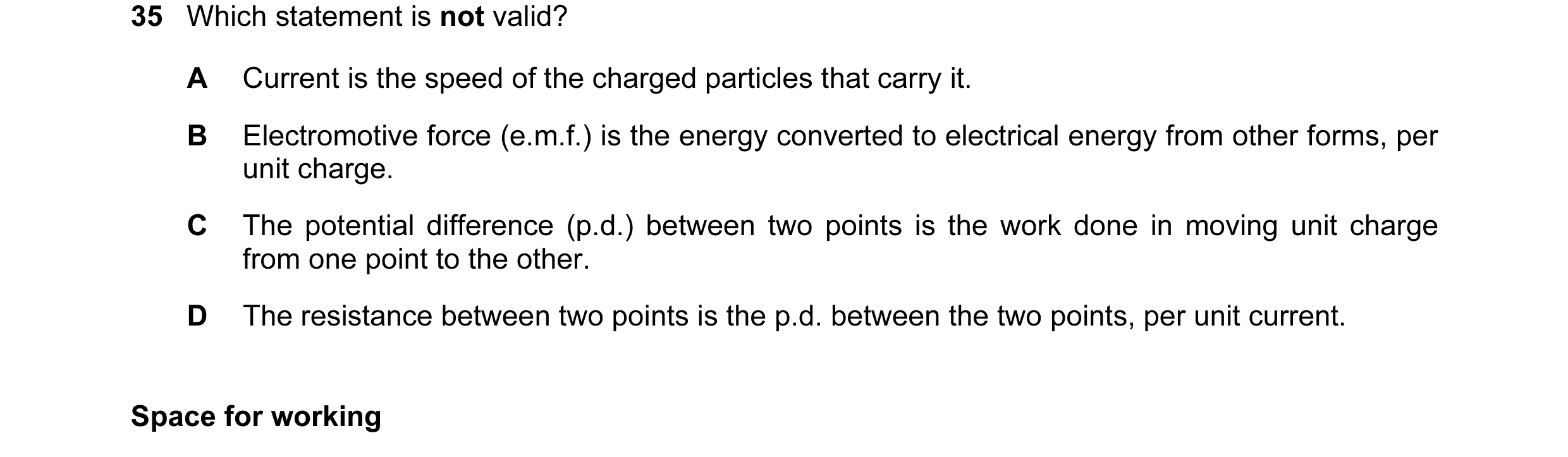 Question 17: Which statement is not valid? A Current is the speed of the charged particles that carry it. B Electromotive force (e.m.f.) is the energy c…