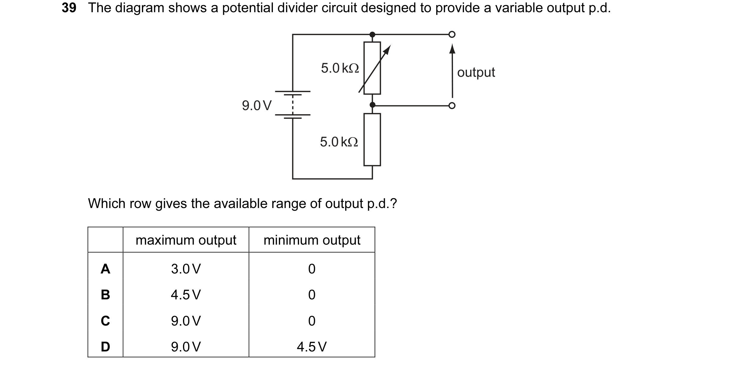Question 20: The diagram shows a potential divider circuit designed to provide a variable output p.d. 5.0 kΩ output 9.0 V 5.0 kΩ Which row gives the ava…
