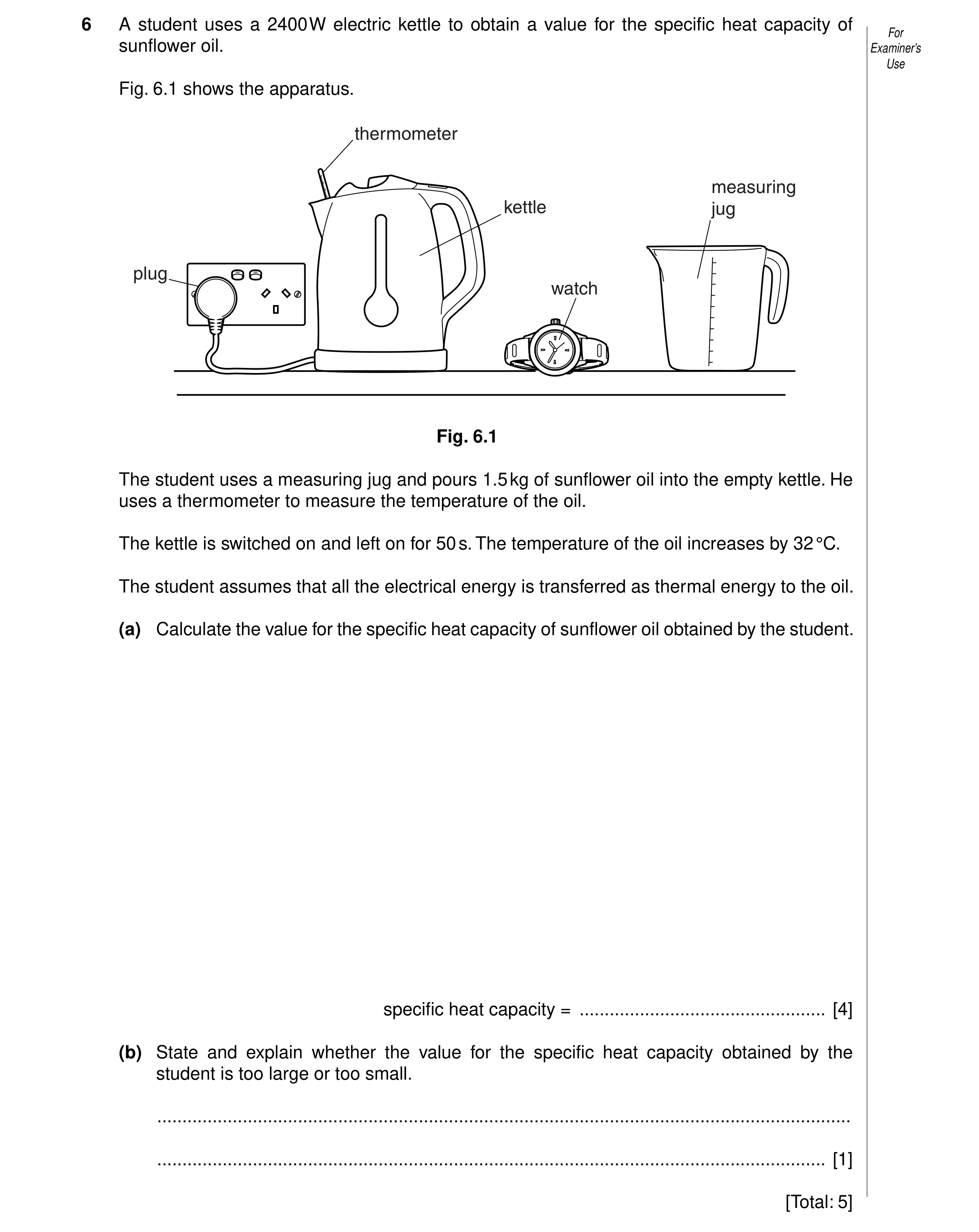 Question 41: A student uses a 2400 W electric kettle to obtain a value for the specific heat capacity of For sunflower oil. Examiner’s Use Fig. 6.1 show…