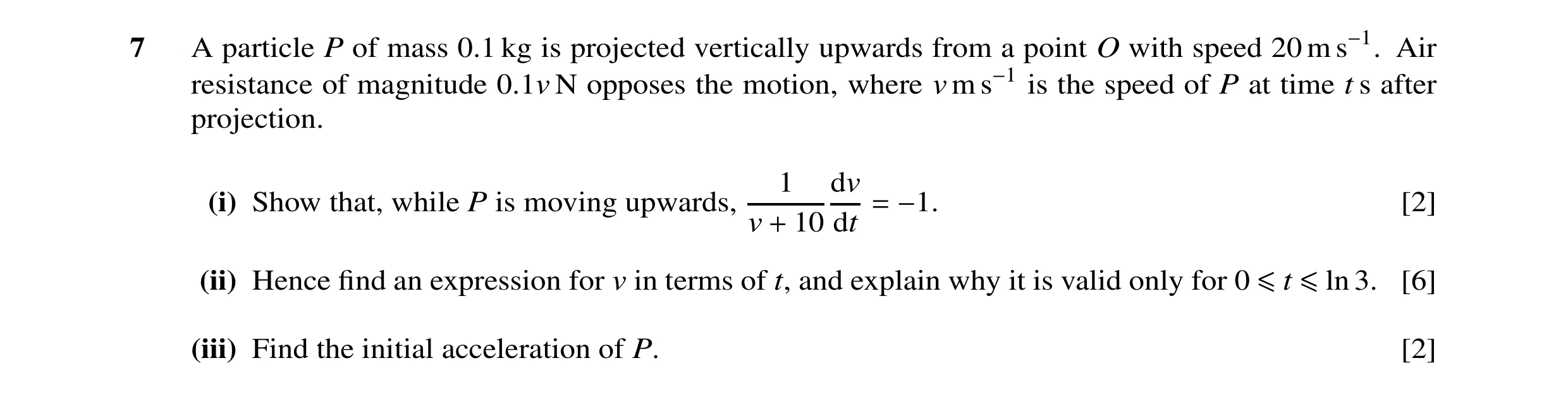 Question 5: A particle P of mass 0.1 kg is projected vertically upwards from a point O with speed 20 m s−1. Air resistance of magnitude 0.1v N opposes …