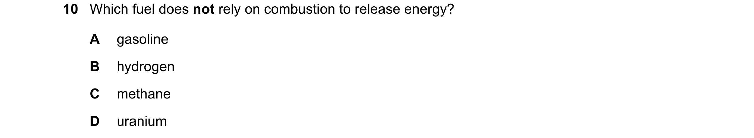 Question 10: Which fuel does not rely on combustion to release energy? A gasoline B hydrogen C methane D uranium