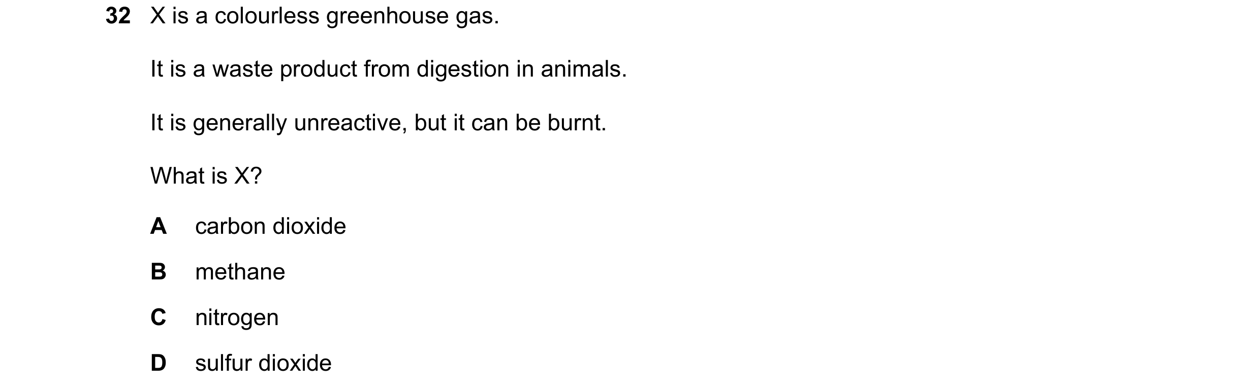 Question 14: X is a colourless greenhouse gas. It is a waste product from digestion in animals. It is generally unreactive, but it can be burnt. What is…